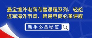 最全境外电商专题课程系列，轻松进军海外市场，跨境电商必备课程-逐浪前行