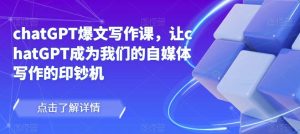 chatGPT爆文写作课，让chatGPT成为我们的自媒体写作的印钞机-逐浪前行