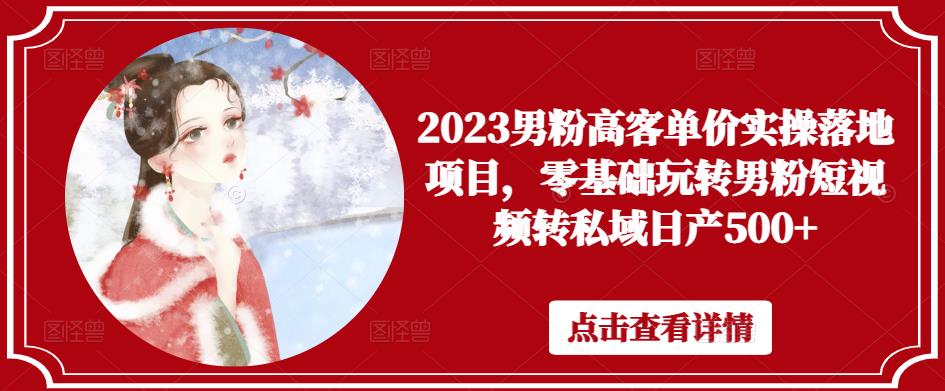 2023男粉高客单价实操落地项目，零基础玩转男粉短视频转私域日产500+-逐浪前行