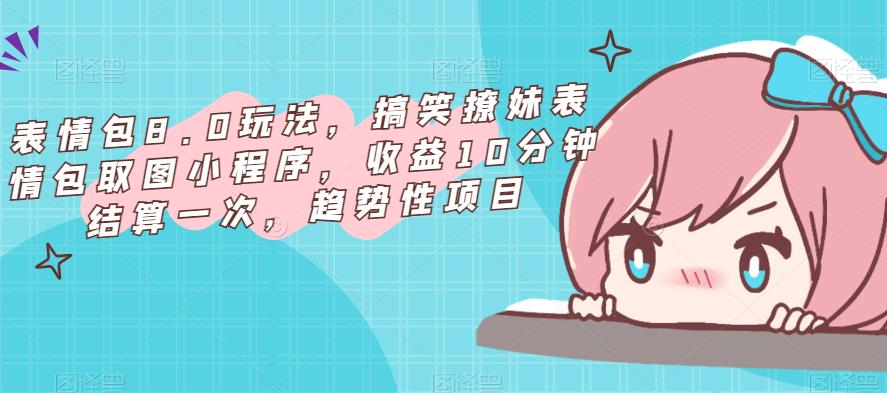 表情包8.0玩法，搞笑撩妹表情包取图小程序，收益10分钟结算一次，趋势性项目-逐浪前行