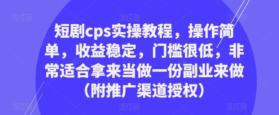 短剧cps实操教程，操作简单，收益稳定，门槛很低，非常适合拿来当做一份副业来做（附推广渠道授权）-逐浪前行