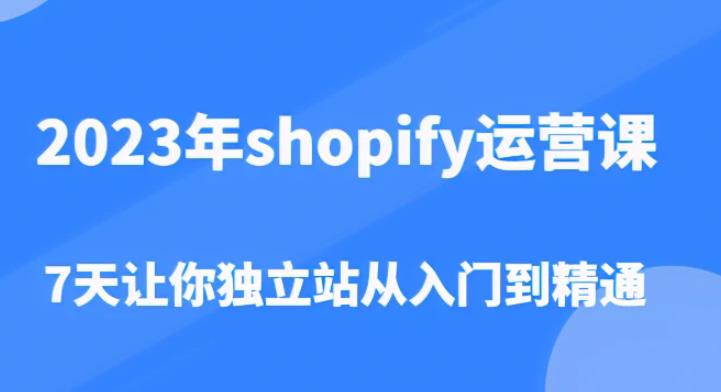 2023年shopify运营课，7天让你独立站从入门到精通（价值1980元）-逐浪前行