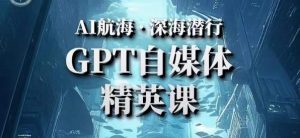 AI航海计划ChatGPT自媒体精英课,快速从入门到进阶(首创调教心流法|实战案例|内容自动化)-逐浪前行
