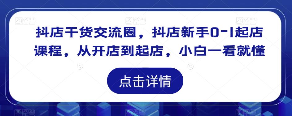 抖店干货交流圈，抖店新手0-1起店课程，从开店到起店，小白一看就懂-逐浪前行