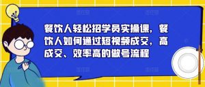 餐饮人轻松招学员实操课,餐饮人如何通过短视频成交,高成交、效率高的做号流程-逐浪前行