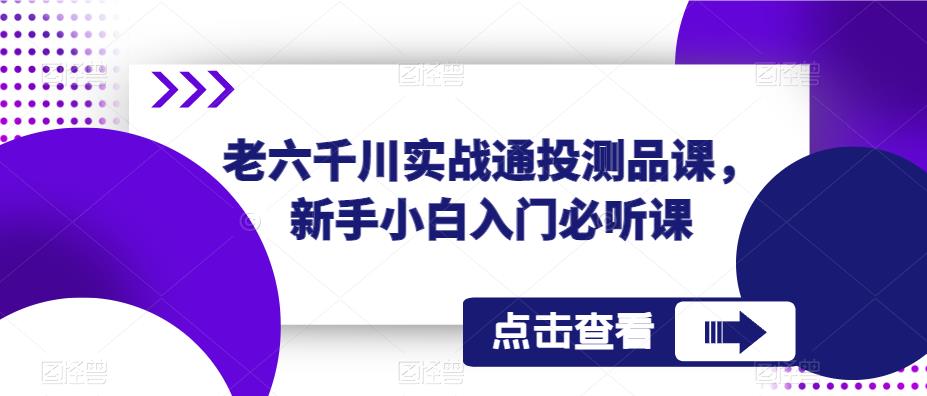 老六千川实战通投测品课，新手小白入门必听课-逐浪前行