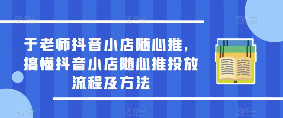 于老师抖音小店随心推，搞懂抖音小店随心推投放流程及方法-逐浪前行