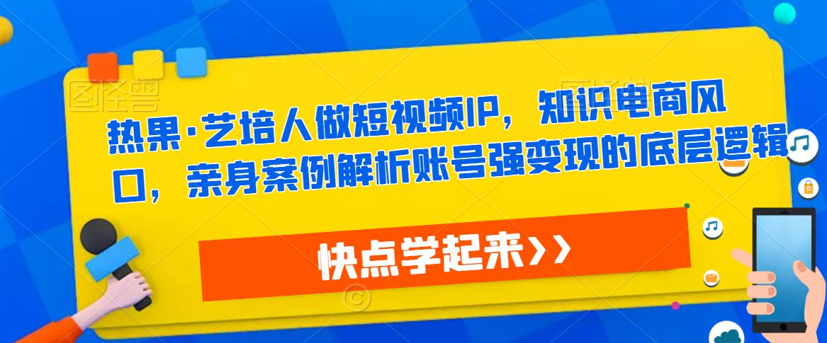 热果·艺培人做短视频IP，知识电商风口，亲身案例解析账号强变现的底层逻辑-逐浪前行