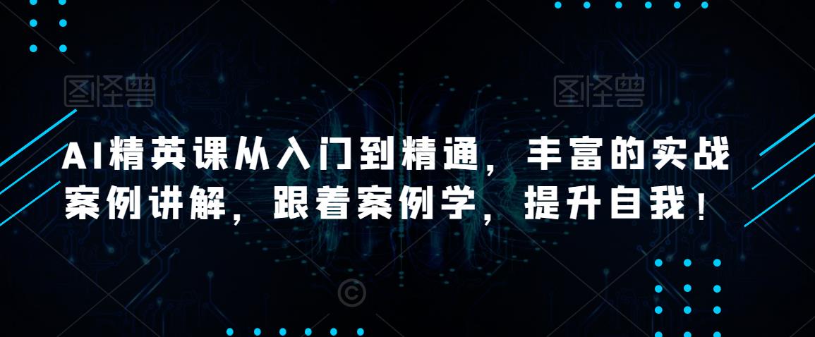 AI精英课从入门到精通，丰富的实战案例讲解，跟着案例学，提升自我！-逐浪前行