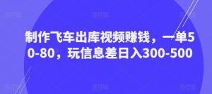 制作飞车出库视频赚钱,一单50-80,玩信息差日入300-500-逐浪前行