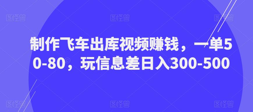 制作飞车出库视频赚钱，一单50-80，玩信息差日入300-500-逐浪前行