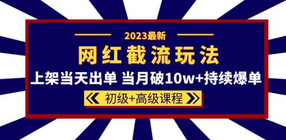 2023网红·同款截流玩法【初级+高级课程】上架当天出单当月破10w+持续爆单-逐浪前行