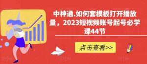 中神通.如何套模板打开播放量,2023短视频账号起号必学课44节(送钩子模板和文档资料)-逐浪前行