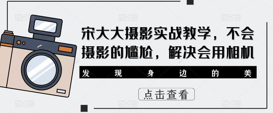 宋大大‮影摄‬实战教学，不会摄影的尴尬，解决会用相机-逐浪前行