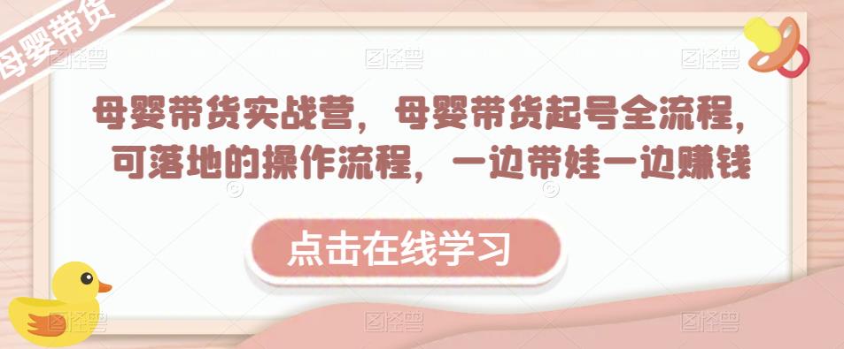 母婴带货实战营，母婴带货起号全流程，可落地的操作流程，一边带娃一边赚钱（附素材）-逐浪前行