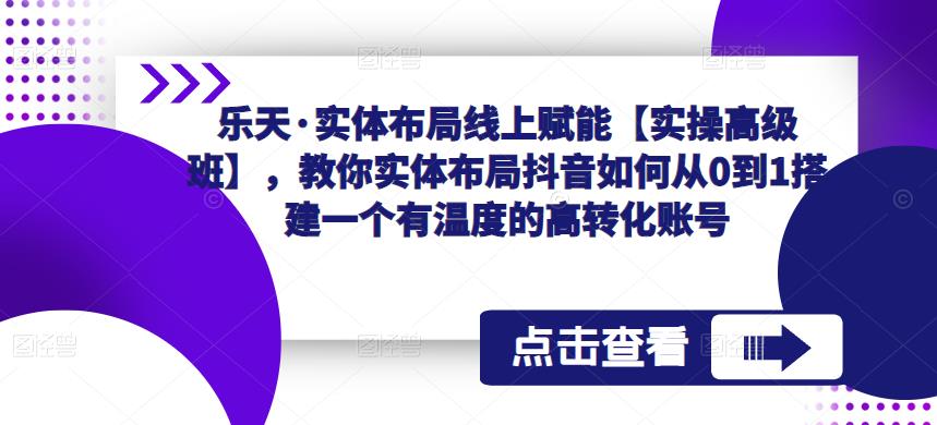 乐天·实体布局线上赋能【实操高级班】，教你实体布局抖音如何从0到1搭建一个有温度的高转化账号-逐浪前行