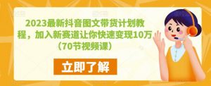 2023最新抖音图文带货计划教程,加入新赛道让你快速变现10万+(70节视频课)-逐浪前行