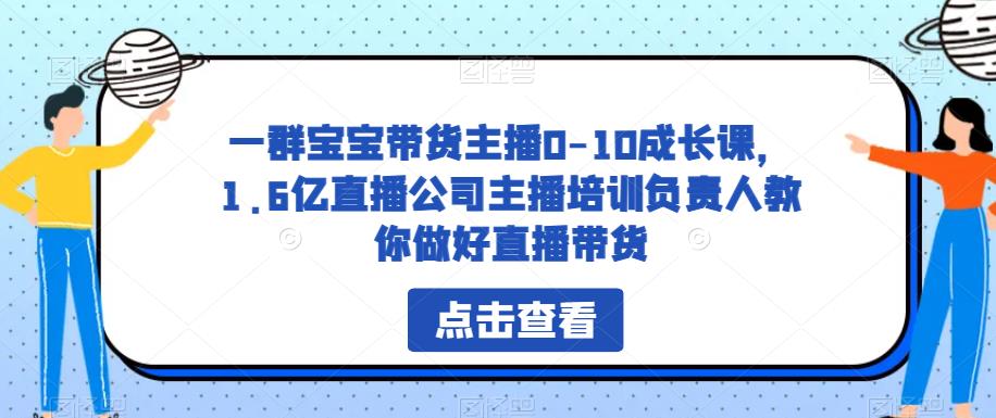 一群宝宝带货主播0-10成长课，1.6亿直播公司主播培训负责人教你做好直播带货-逐浪前行