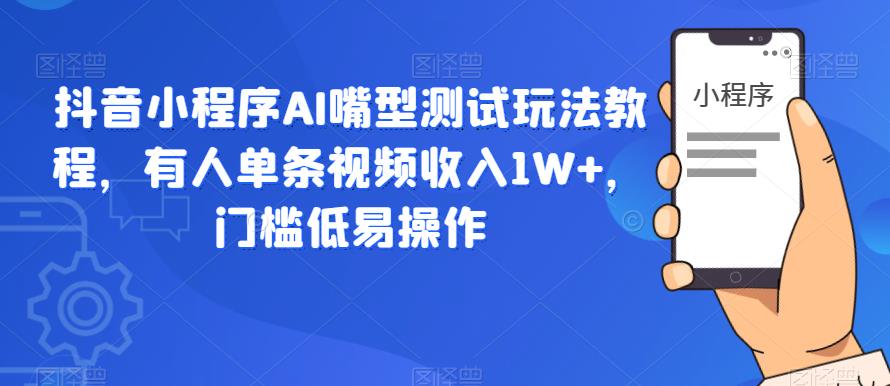 抖音小程序AI嘴型测试玩法教程，有人单条视频收入1W+，门槛低易操作-逐浪前行
