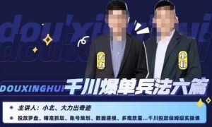 小北大力千川爆单兵法六篇,千川投放保姆级实操课-逐浪前行