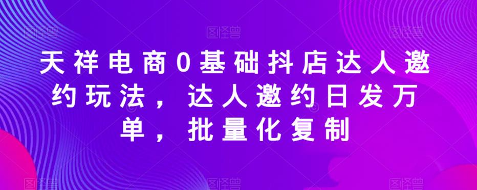 天祥电商0基础抖店达人邀约玩法，达人邀约日发万单，批量化复制-逐浪前行