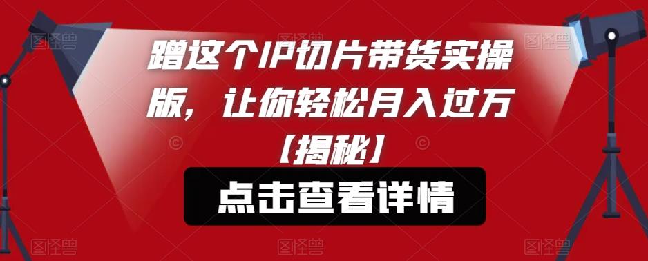 蹭这个IP切片带货实操版，让你轻松月入过万【揭秘】-逐浪前行