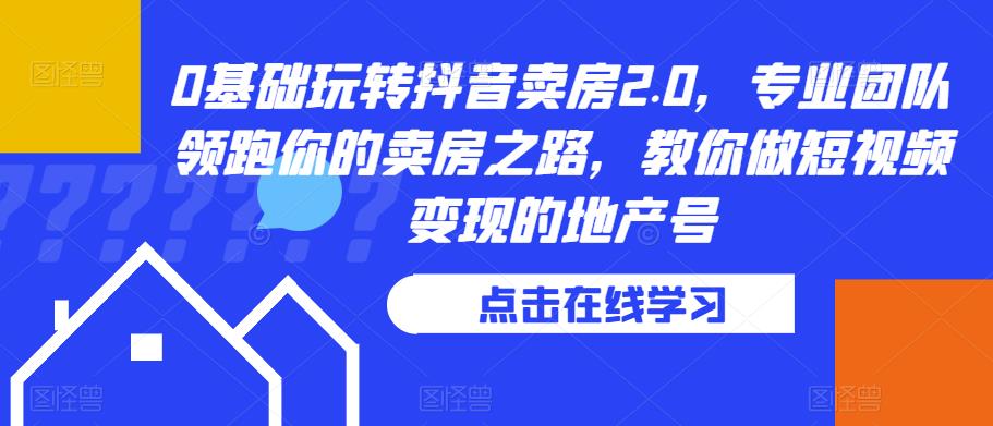 0基础玩转抖音卖房2.0，专业团队领跑你的卖房之路，教你做短视频变现的地产号-逐浪前行