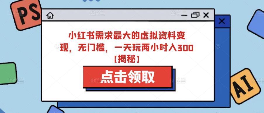 小红书需求最大的虚拟资料变现，无门槛，一天玩两小时入300+【揭秘】-逐浪前行