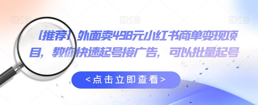 外面卖498元小红书商单变现项目，教你快速起号接广告，可以批量起号-逐浪前行