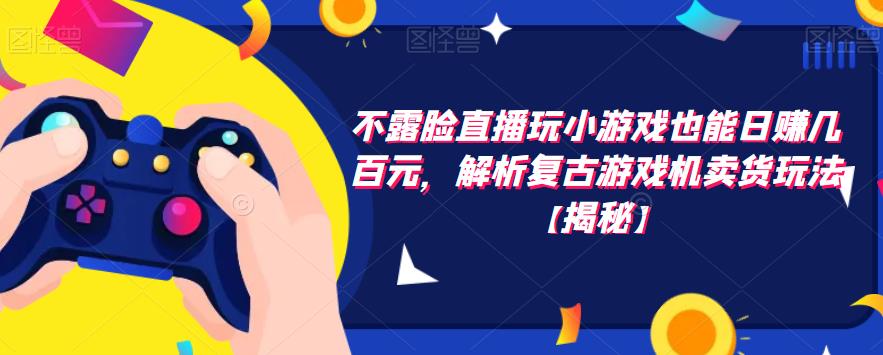 不露脸直播玩小游戏也能日赚几百元，解析复古游戏机卖货玩法【揭秘】-逐浪前行