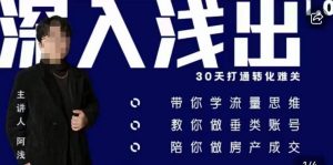 阿浅地产圈·深入浅出1.0,带你学流量思维,教你做垂直账号,陪你做房产成交-逐浪前行