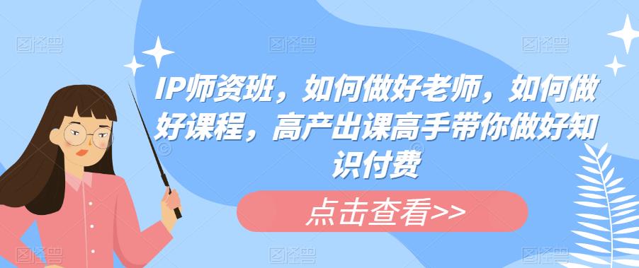 IP师资班，如何做好老师，如何做好课程，高产出课高手带你做好知识付费-逐浪前行