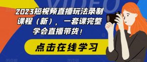 2023短视频直播玩法录制课程(新),一套课完整学会直播带货!-逐浪前行