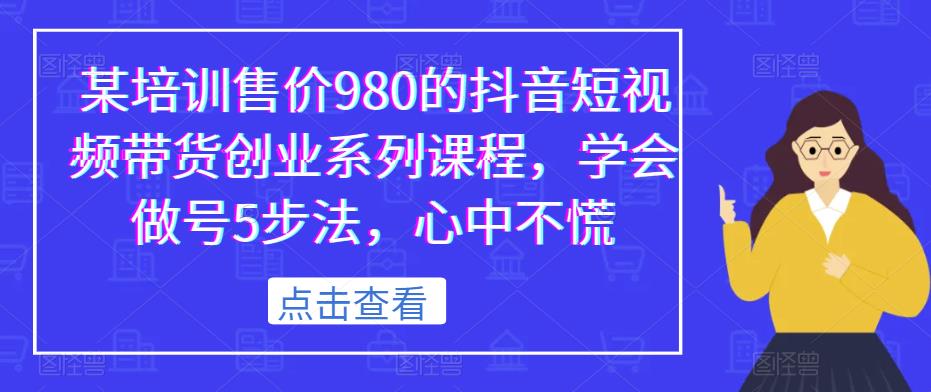 某培训售价980的抖音短视频带货创业系列课程，学会做号5步法，心中不慌-逐浪前行