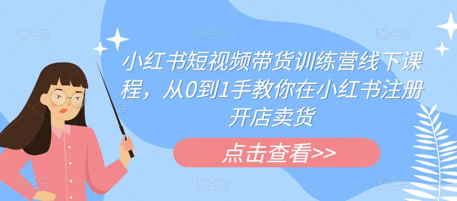 小红书短视频带货训练营线下课程，从0到1手教你在小红书注册开店卖货-逐浪前行