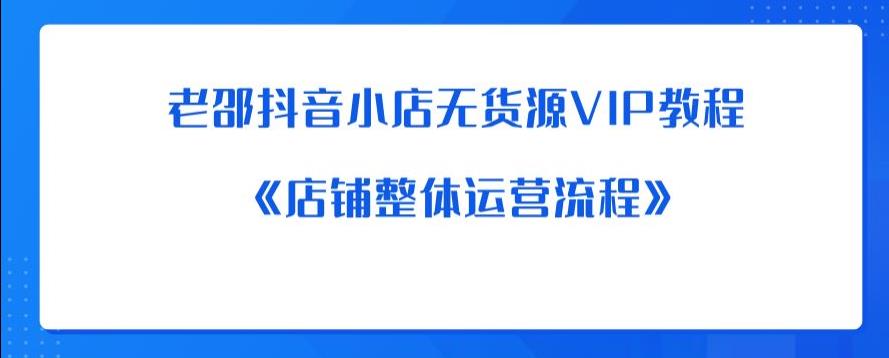老邵抖音小店无货源VIP教程：《店铺整体运营流程》-逐浪前行