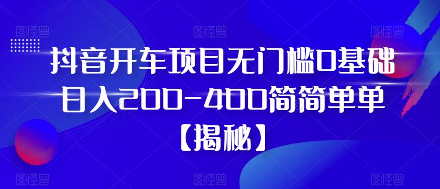 抖音开车项目，无门槛0基础日入200-400简简单单【揭秘】-逐浪前行