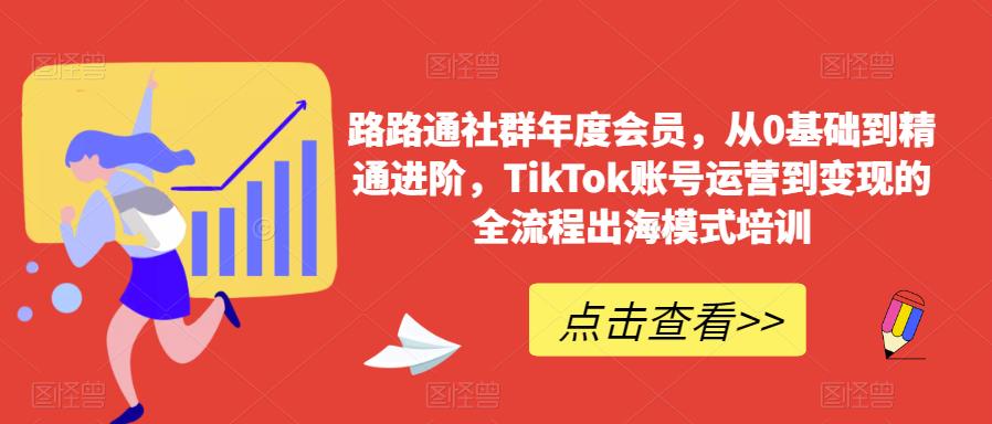 路路通社群年度会员，从0基础到精通进阶，TikTok账号运营到变现的全流程出海模式培训-逐浪前行