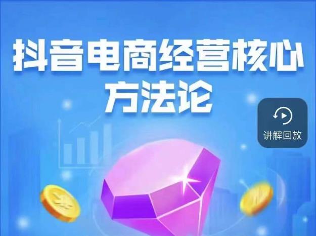 抖音电商经营核心方法论，18节课教你玩转直播带货，巨量学精品课-逐浪前行
