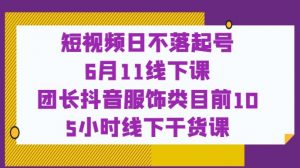 短视频日不落起号【6月11线下课】团长抖音服饰类目前10 5小时线下干货课-逐浪前行