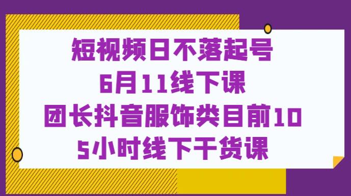 短视频日不落起号【6月11线下课】团长抖音服饰类目前10 5小时线下干货课-逐浪前行