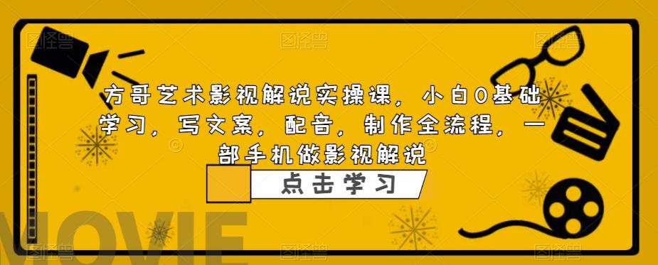 方哥艺术影视解说实操课，小白0基础学习，写文案，配音，制作全流程，一部手机做影视解说-逐浪前行