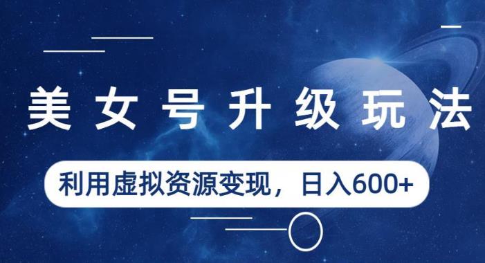 美女号升级玩法，利用虚拟资源变现，日入600+（教程+素材）【揭秘】-逐浪前行