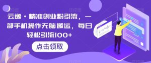 云逸·精准创业粉引流,一部手机操作无脑搬运,每日轻松引流100+-逐浪前行