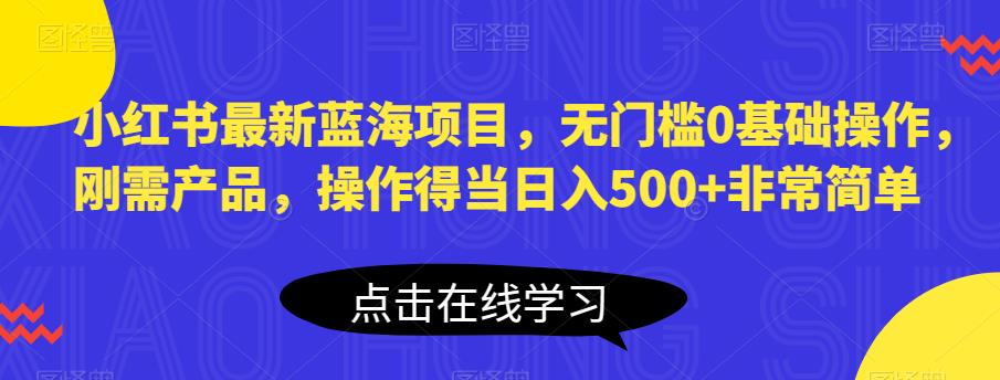 小红书最新蓝海项目，无门槛0基础操作，刚需产品，操作得当日入500+非常简单【揭秘】-逐浪前行