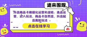 抖店商品卡精细化运营实战班:选品运营、达人玩法、商品卡自然流、抖店起店高阶玩法-逐浪前行