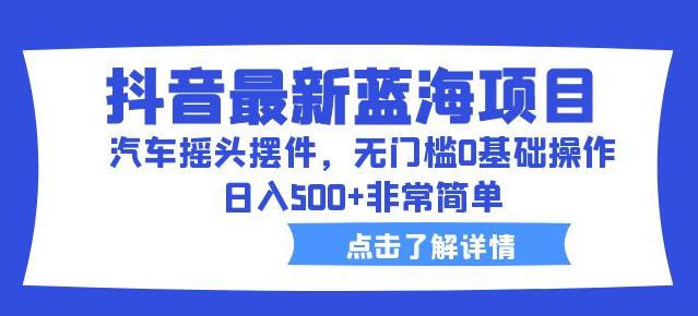 抖音最新蓝海项目，汽车摇头摆件，无门槛0基础操作，日入500+非常简单【拆解】-逐浪前行