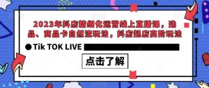 2023年抖店精细化运营线上直播课,选品、商品卡自然流玩法,抖店起店高阶玩法-逐浪前行