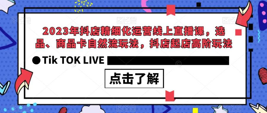 2023年抖店精细化运营线上直播课，选品、商品卡自然流玩法，抖店起店高阶玩法-逐浪前行