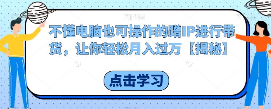 不懂电脑也可操作的蹭IP进行带货，让你轻松月入过万【揭秘】-逐浪前行